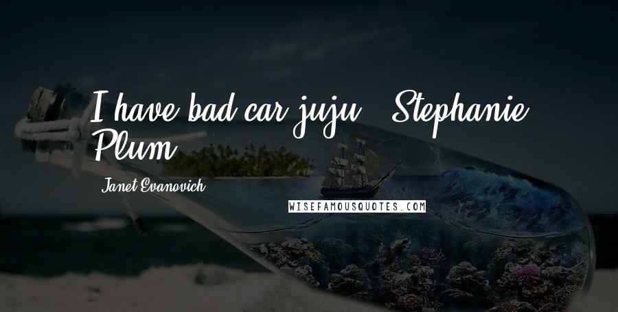 Janet Evanovich Quotes: I have bad car juju."-Stephanie Plum