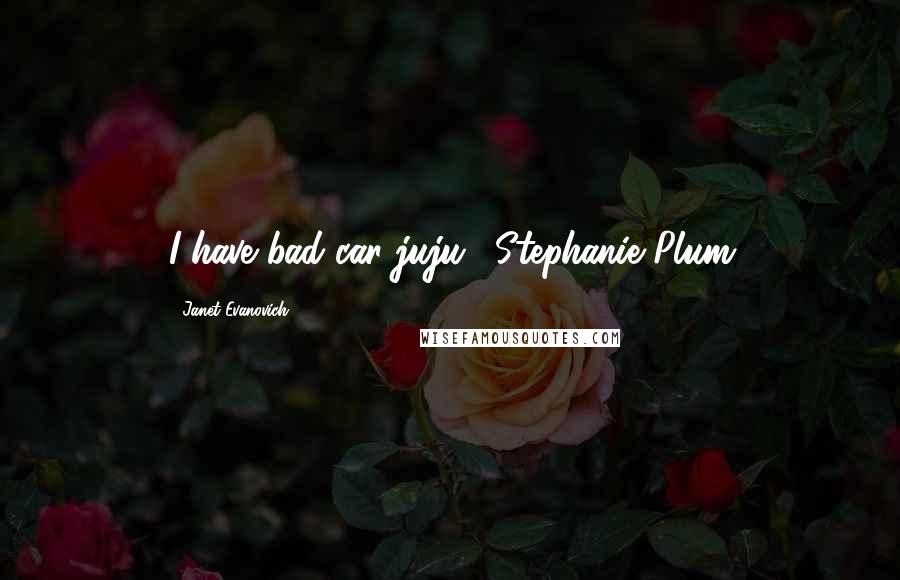 Janet Evanovich Quotes: I have bad car juju."-Stephanie Plum
