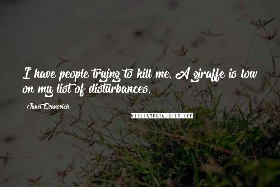 Janet Evanovich Quotes: I have people trying to kill me. A giraffe is low on my list of disturbances.