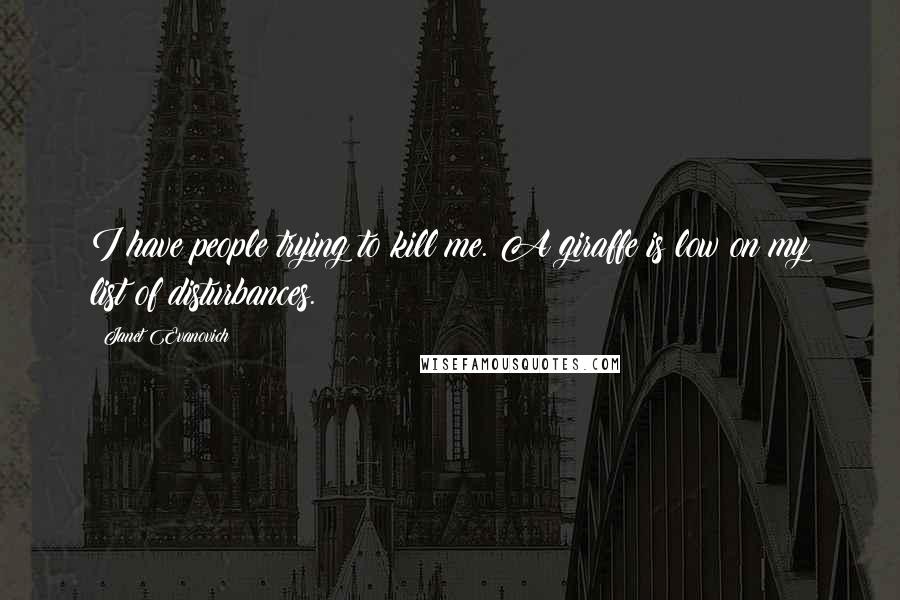 Janet Evanovich Quotes: I have people trying to kill me. A giraffe is low on my list of disturbances.