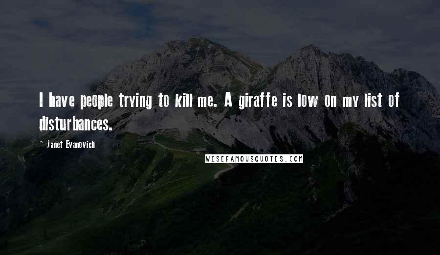 Janet Evanovich Quotes: I have people trying to kill me. A giraffe is low on my list of disturbances.