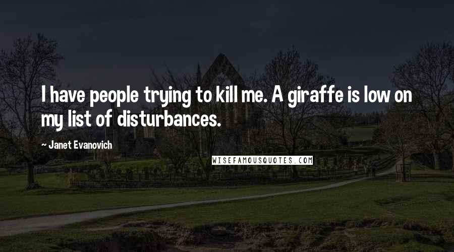 Janet Evanovich Quotes: I have people trying to kill me. A giraffe is low on my list of disturbances.