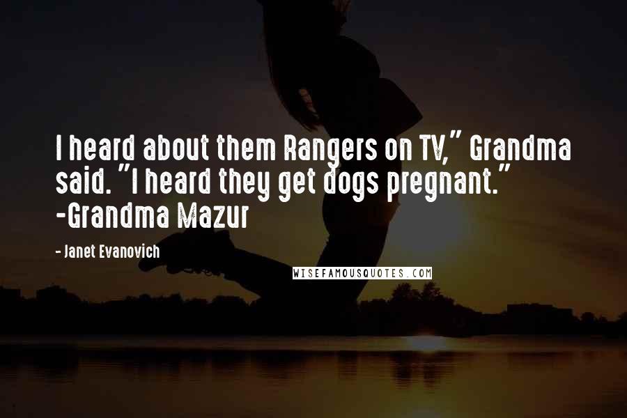 Janet Evanovich Quotes: I heard about them Rangers on TV," Grandma said. "I heard they get dogs pregnant." -Grandma Mazur