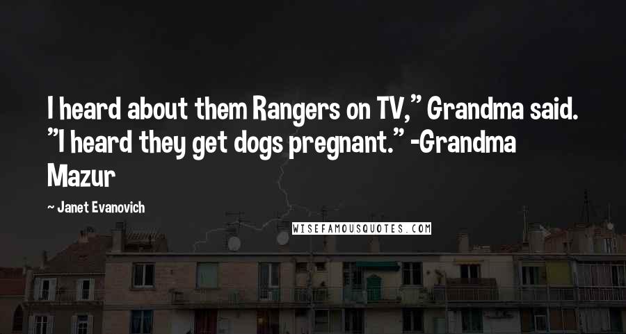 Janet Evanovich Quotes: I heard about them Rangers on TV," Grandma said. "I heard they get dogs pregnant." -Grandma Mazur