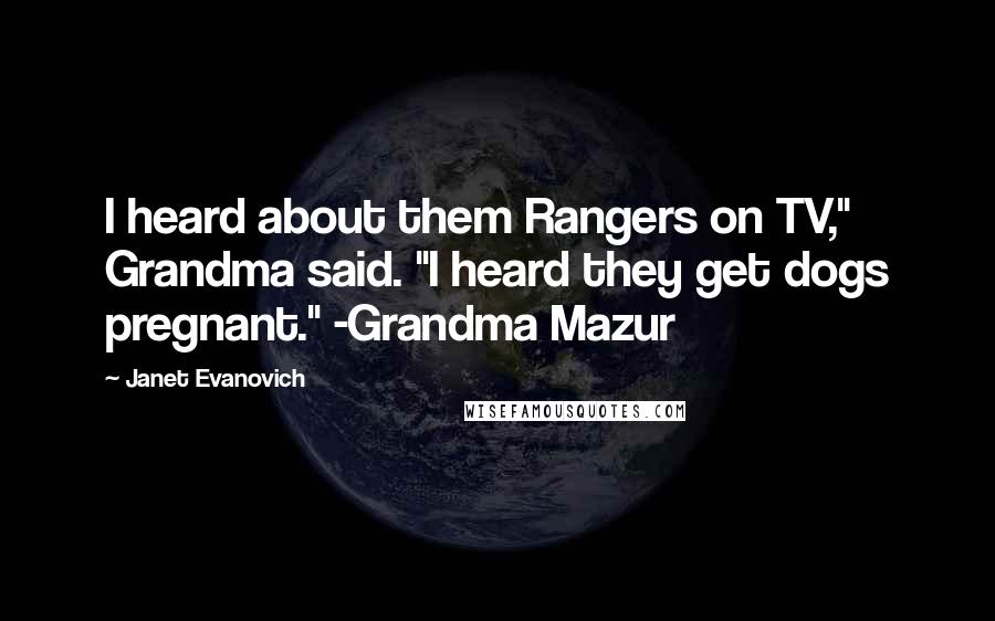 Janet Evanovich Quotes: I heard about them Rangers on TV," Grandma said. "I heard they get dogs pregnant." -Grandma Mazur