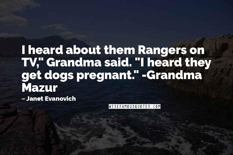 Janet Evanovich Quotes: I heard about them Rangers on TV," Grandma said. "I heard they get dogs pregnant." -Grandma Mazur