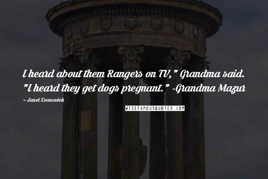 Janet Evanovich Quotes: I heard about them Rangers on TV," Grandma said. "I heard they get dogs pregnant." -Grandma Mazur