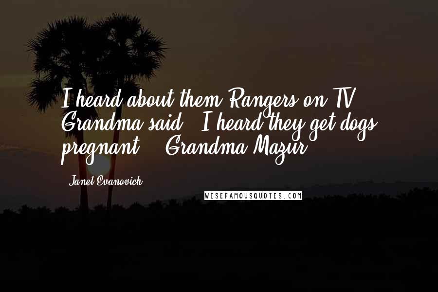 Janet Evanovich Quotes: I heard about them Rangers on TV," Grandma said. "I heard they get dogs pregnant." -Grandma Mazur