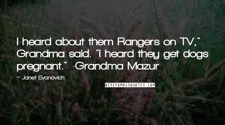Janet Evanovich Quotes: I heard about them Rangers on TV," Grandma said. "I heard they get dogs pregnant." -Grandma Mazur