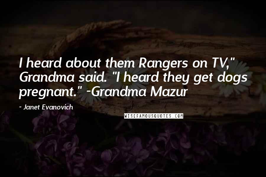 Janet Evanovich Quotes: I heard about them Rangers on TV," Grandma said. "I heard they get dogs pregnant." -Grandma Mazur