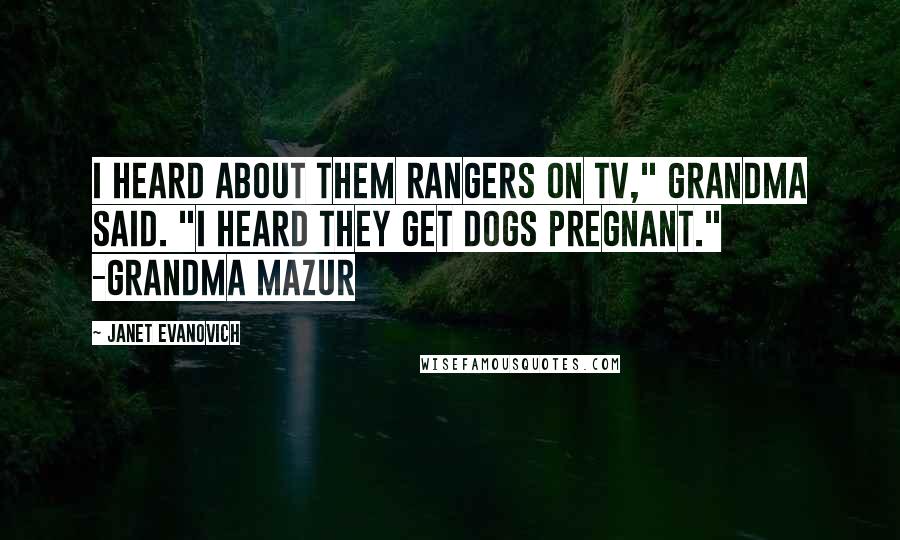 Janet Evanovich Quotes: I heard about them Rangers on TV," Grandma said. "I heard they get dogs pregnant." -Grandma Mazur