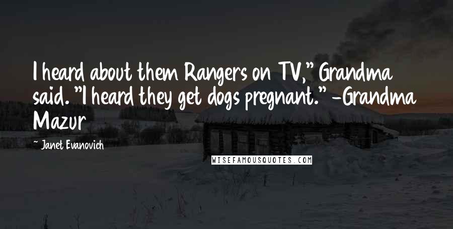 Janet Evanovich Quotes: I heard about them Rangers on TV," Grandma said. "I heard they get dogs pregnant." -Grandma Mazur