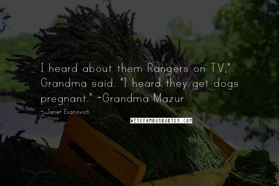 Janet Evanovich Quotes: I heard about them Rangers on TV," Grandma said. "I heard they get dogs pregnant." -Grandma Mazur