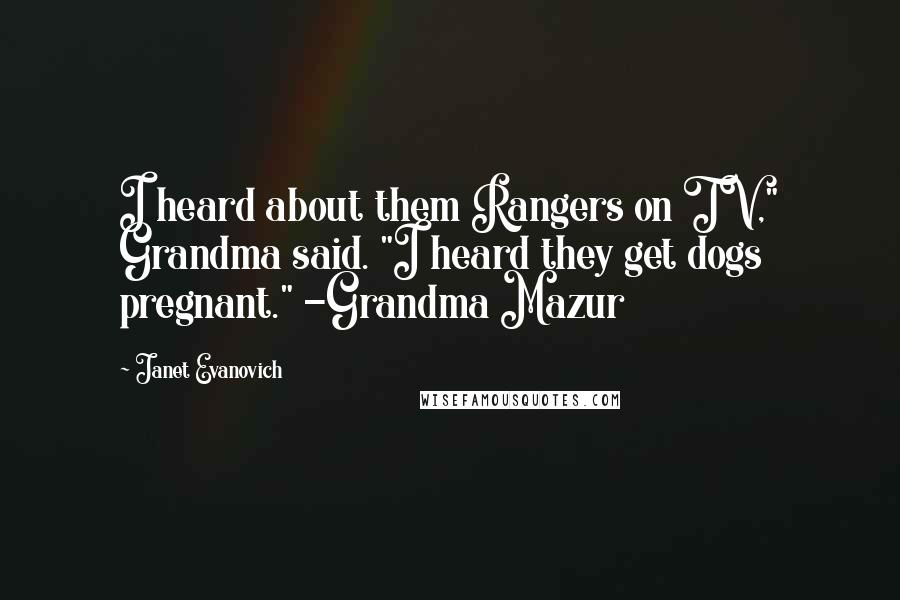 Janet Evanovich Quotes: I heard about them Rangers on TV," Grandma said. "I heard they get dogs pregnant." -Grandma Mazur
