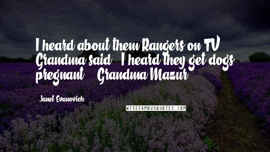 Janet Evanovich Quotes: I heard about them Rangers on TV," Grandma said. "I heard they get dogs pregnant." -Grandma Mazur