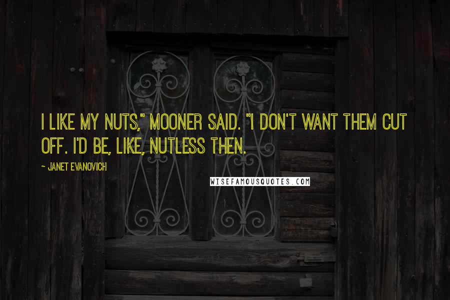 Janet Evanovich Quotes: I like my nuts," Mooner said. "I don't want them cut off. I'd be, like, nutless then.