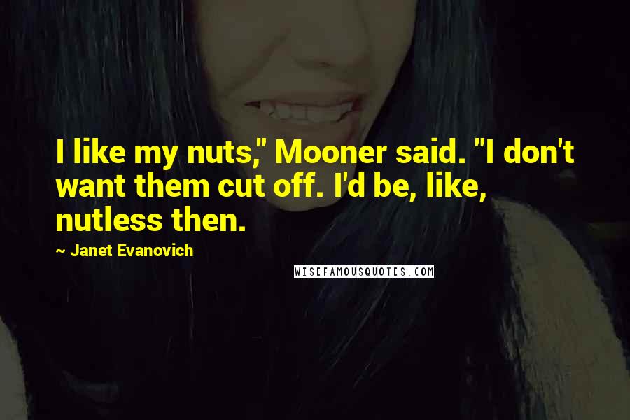 Janet Evanovich Quotes: I like my nuts," Mooner said. "I don't want them cut off. I'd be, like, nutless then.