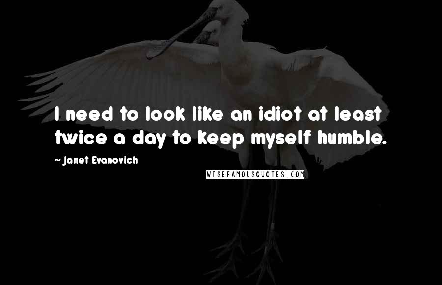 Janet Evanovich Quotes: I need to look like an idiot at least twice a day to keep myself humble.
