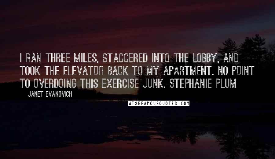 Janet Evanovich Quotes: I ran three miles, staggered into the lobby, and took the elevator back to my apartment. No point to overdoing this exercise junk. Stephanie Plum