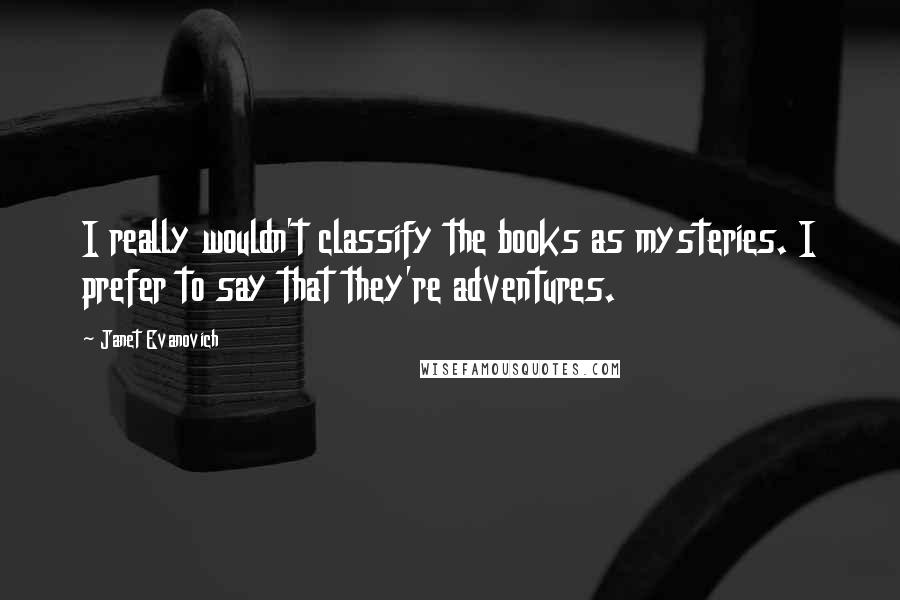 Janet Evanovich Quotes: I really wouldn't classify the books as mysteries. I prefer to say that they're adventures.