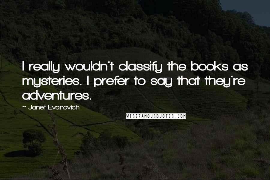 Janet Evanovich Quotes: I really wouldn't classify the books as mysteries. I prefer to say that they're adventures.