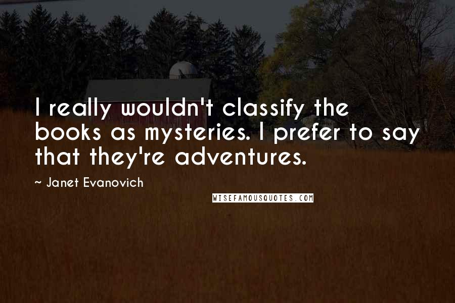 Janet Evanovich Quotes: I really wouldn't classify the books as mysteries. I prefer to say that they're adventures.