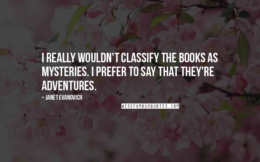 Janet Evanovich Quotes: I really wouldn't classify the books as mysteries. I prefer to say that they're adventures.