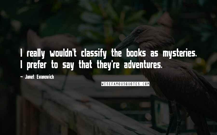 Janet Evanovich Quotes: I really wouldn't classify the books as mysteries. I prefer to say that they're adventures.