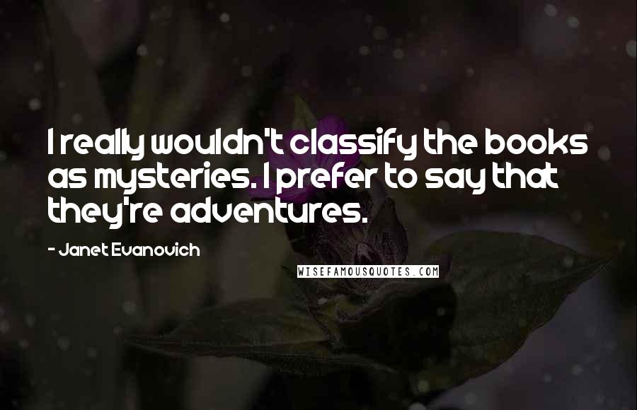 Janet Evanovich Quotes: I really wouldn't classify the books as mysteries. I prefer to say that they're adventures.