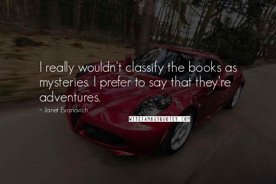 Janet Evanovich Quotes: I really wouldn't classify the books as mysteries. I prefer to say that they're adventures.