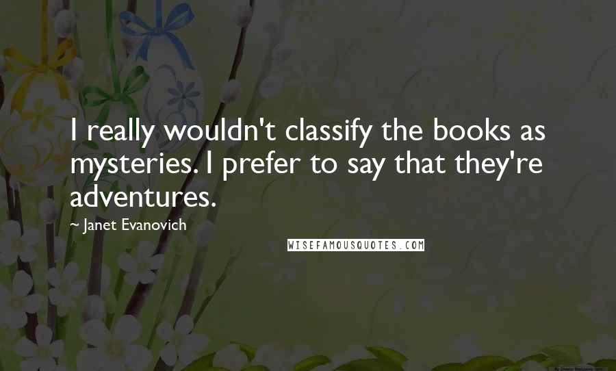 Janet Evanovich Quotes: I really wouldn't classify the books as mysteries. I prefer to say that they're adventures.