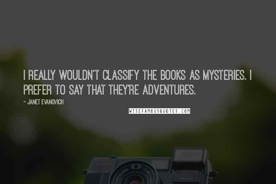 Janet Evanovich Quotes: I really wouldn't classify the books as mysteries. I prefer to say that they're adventures.