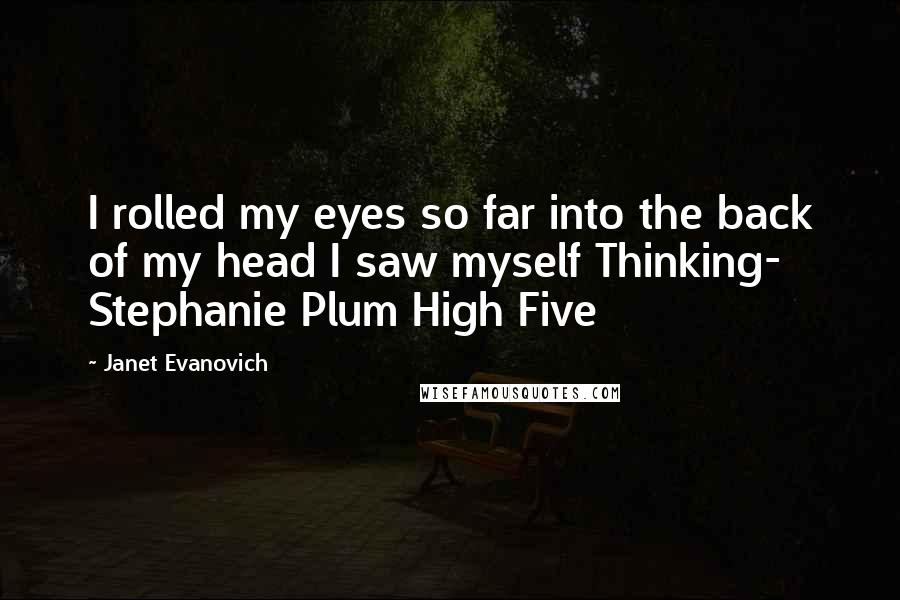 Janet Evanovich Quotes: I rolled my eyes so far into the back of my head I saw myself Thinking- Stephanie Plum High Five