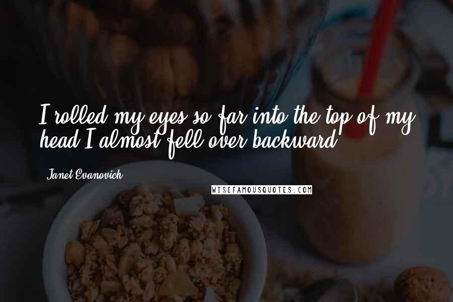 Janet Evanovich Quotes: I rolled my eyes so far into the top of my head I almost fell over backward.