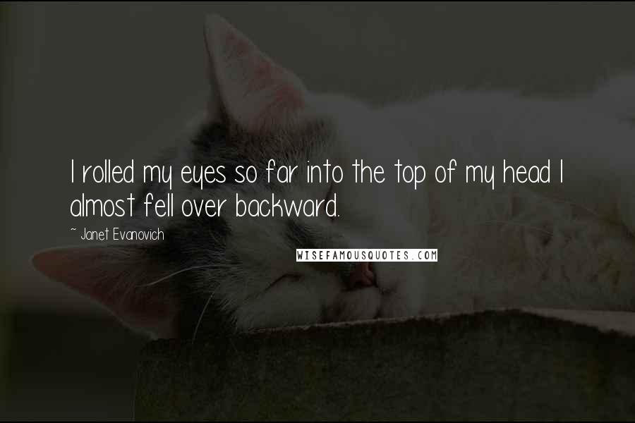 Janet Evanovich Quotes: I rolled my eyes so far into the top of my head I almost fell over backward.