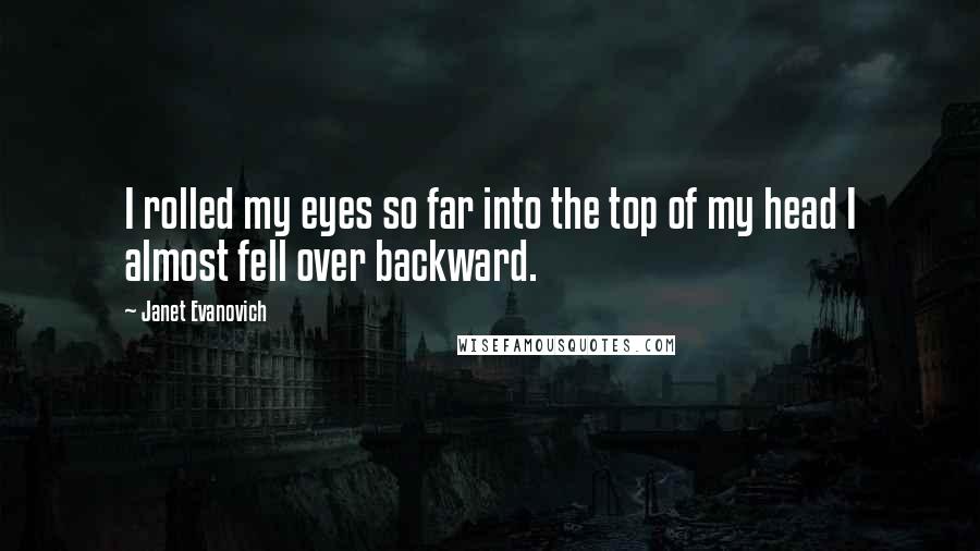 Janet Evanovich Quotes: I rolled my eyes so far into the top of my head I almost fell over backward.