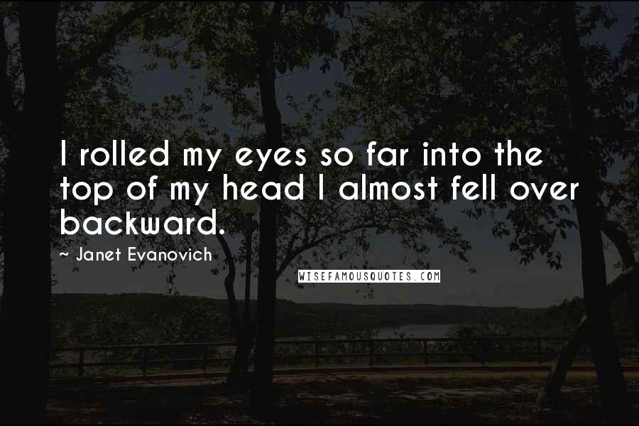 Janet Evanovich Quotes: I rolled my eyes so far into the top of my head I almost fell over backward.