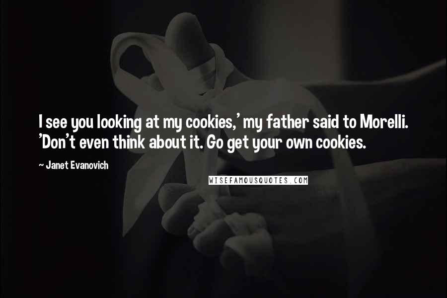 Janet Evanovich Quotes: I see you looking at my cookies,' my father said to Morelli. 'Don't even think about it. Go get your own cookies.