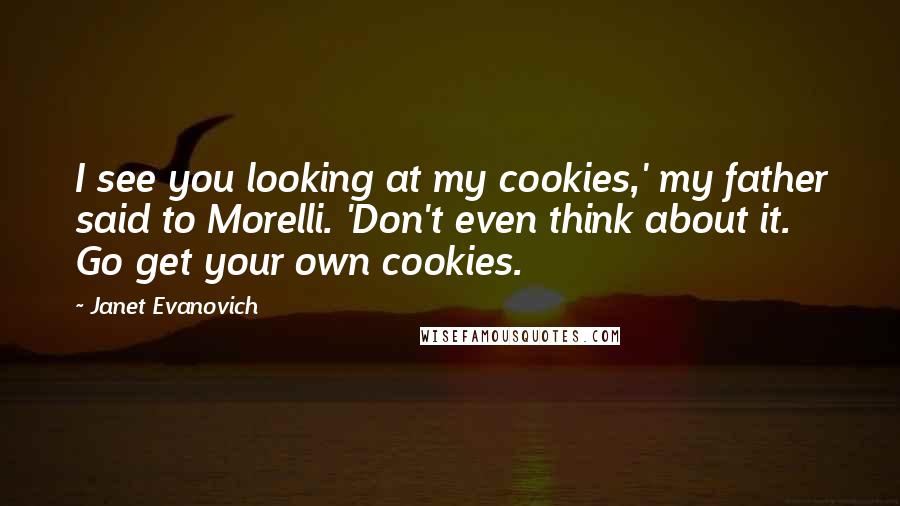 Janet Evanovich Quotes: I see you looking at my cookies,' my father said to Morelli. 'Don't even think about it. Go get your own cookies.
