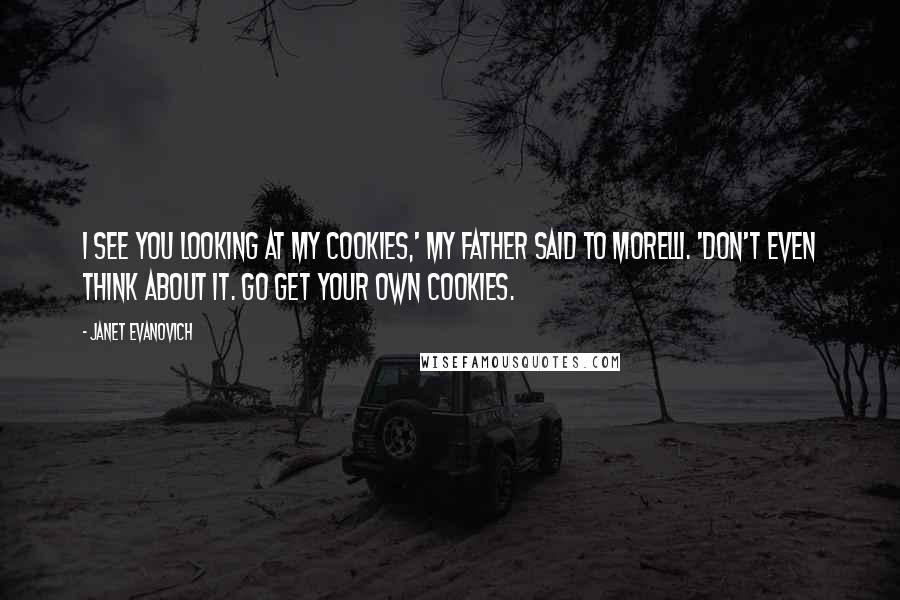 Janet Evanovich Quotes: I see you looking at my cookies,' my father said to Morelli. 'Don't even think about it. Go get your own cookies.