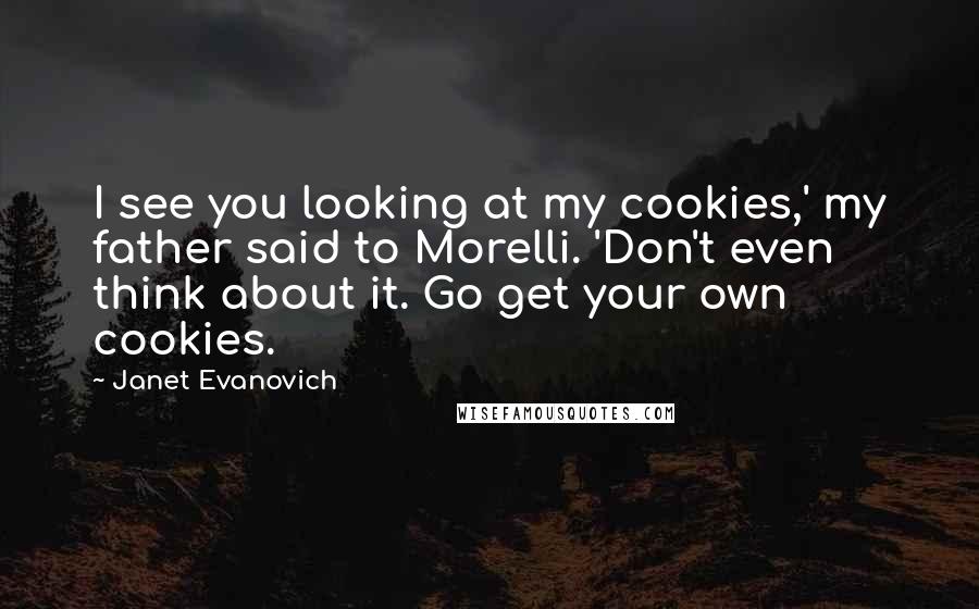 Janet Evanovich Quotes: I see you looking at my cookies,' my father said to Morelli. 'Don't even think about it. Go get your own cookies.