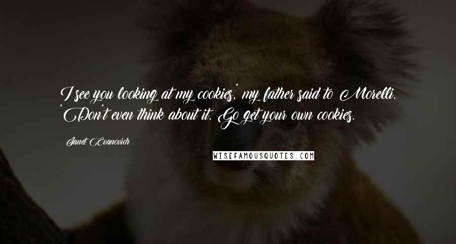 Janet Evanovich Quotes: I see you looking at my cookies,' my father said to Morelli. 'Don't even think about it. Go get your own cookies.