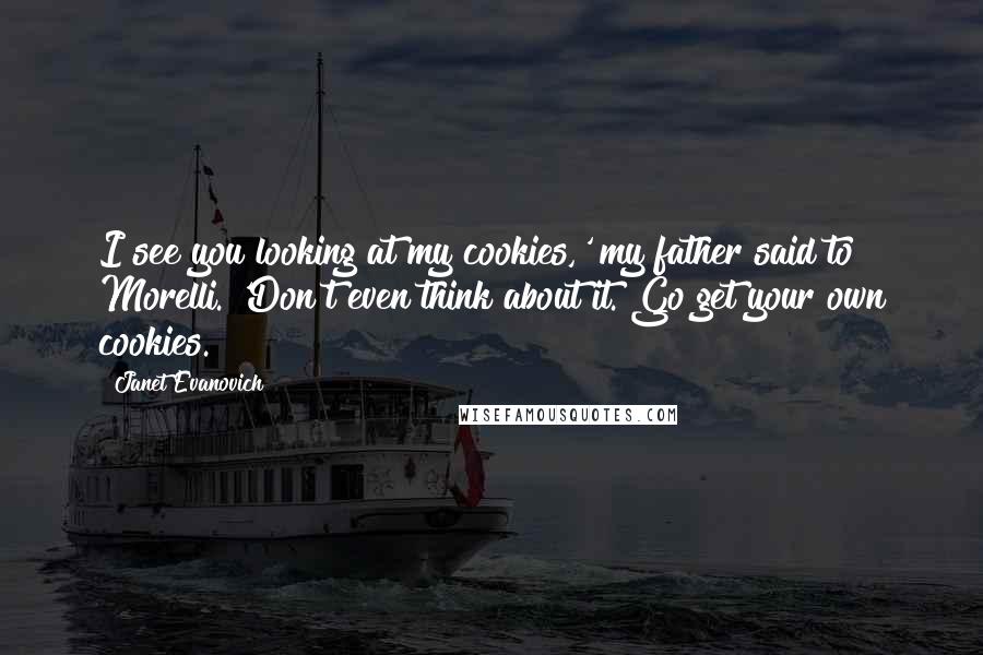 Janet Evanovich Quotes: I see you looking at my cookies,' my father said to Morelli. 'Don't even think about it. Go get your own cookies.