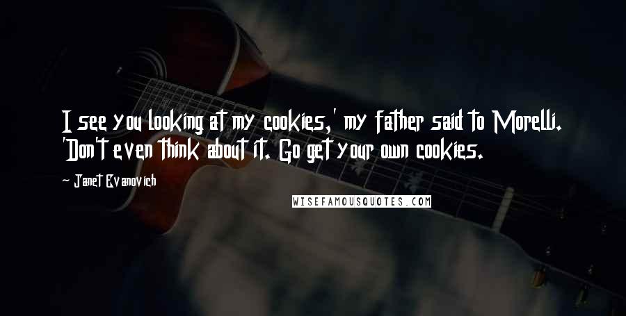 Janet Evanovich Quotes: I see you looking at my cookies,' my father said to Morelli. 'Don't even think about it. Go get your own cookies.