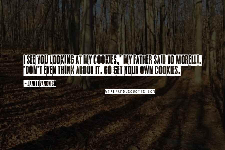 Janet Evanovich Quotes: I see you looking at my cookies,' my father said to Morelli. 'Don't even think about it. Go get your own cookies.