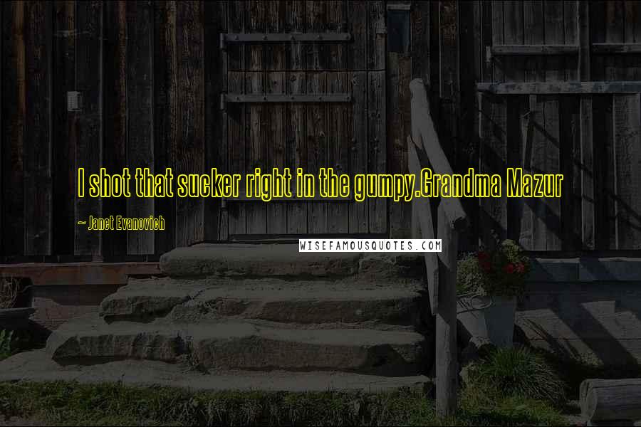 Janet Evanovich Quotes: I shot that sucker right in the gumpy.Grandma Mazur