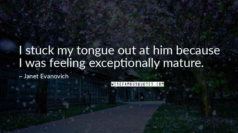 Janet Evanovich Quotes: I stuck my tongue out at him because I was feeling exceptionally mature.