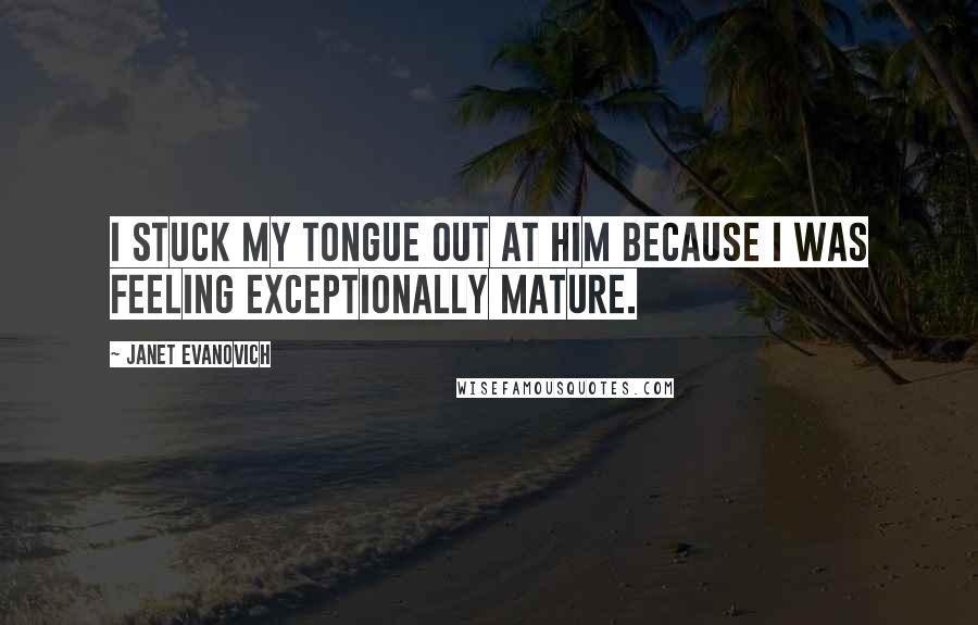 Janet Evanovich Quotes: I stuck my tongue out at him because I was feeling exceptionally mature.