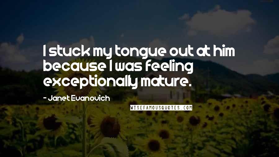 Janet Evanovich Quotes: I stuck my tongue out at him because I was feeling exceptionally mature.