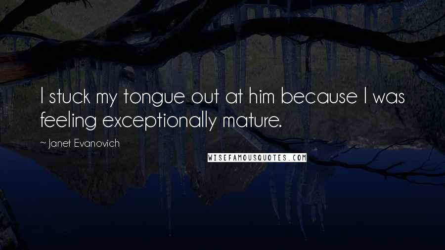 Janet Evanovich Quotes: I stuck my tongue out at him because I was feeling exceptionally mature.